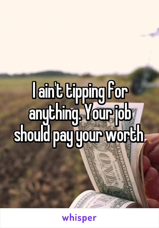 I ain't tipping for anything. Your job should pay your worth 