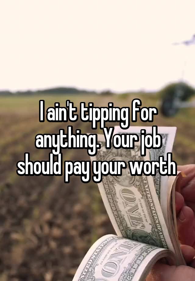 I ain't tipping for anything. Your job should pay your worth 