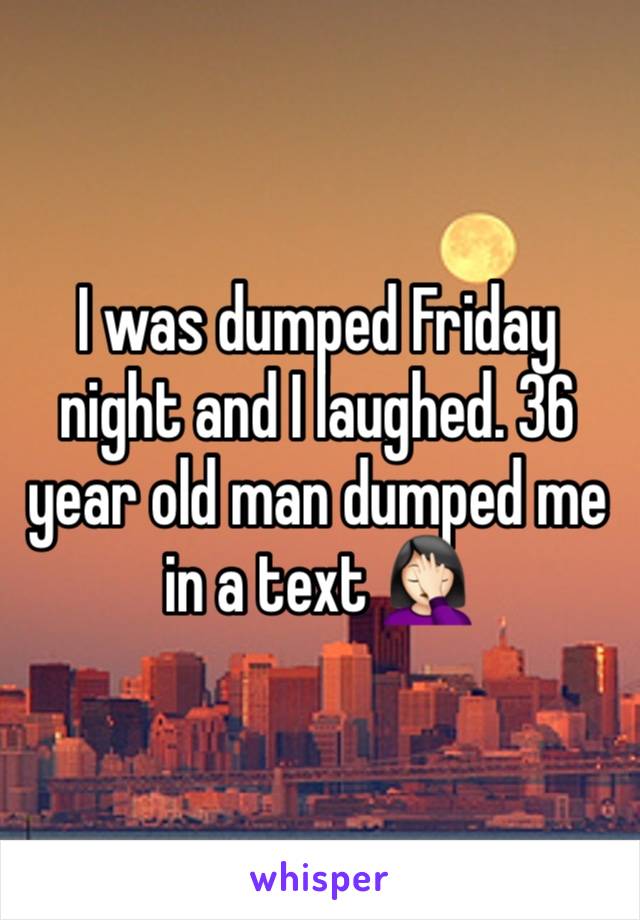 I was dumped Friday night and I laughed. 36 year old man dumped me in a text 🤦🏻‍♀️