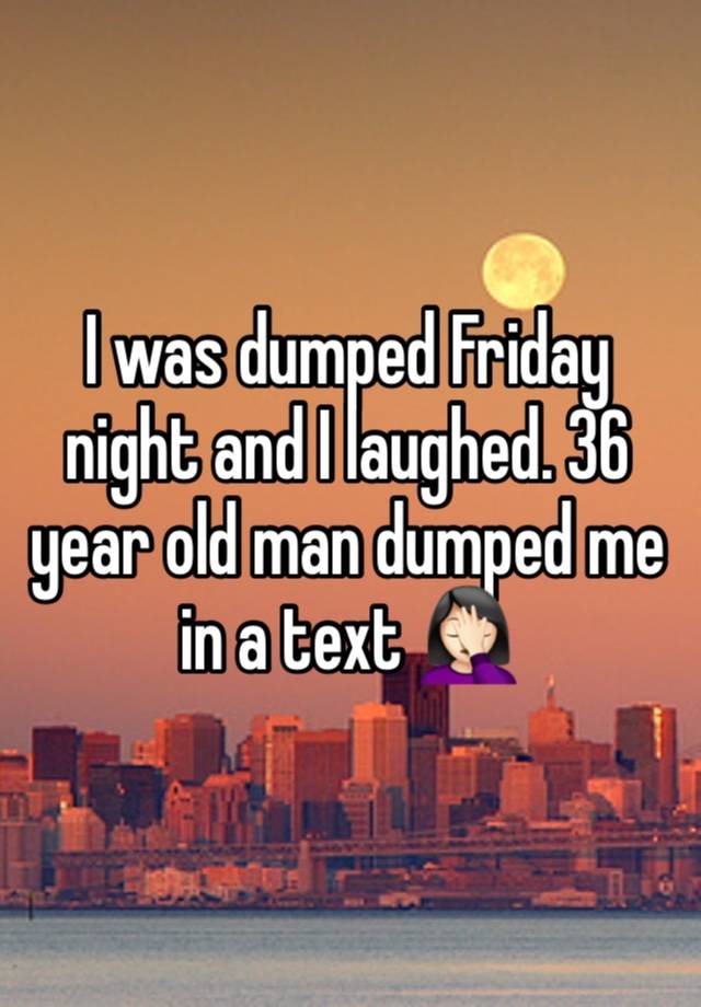 I was dumped Friday night and I laughed. 36 year old man dumped me in a text 🤦🏻‍♀️