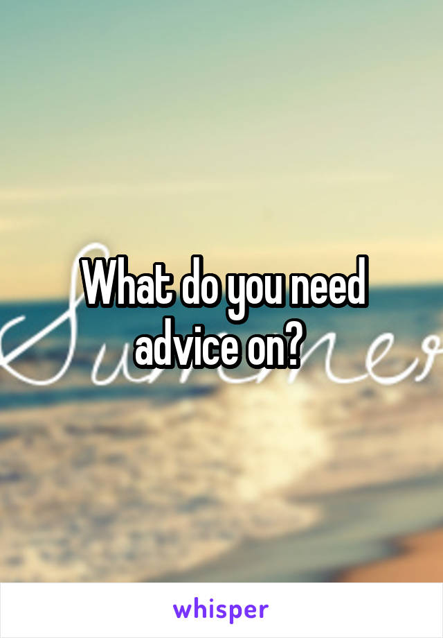 What do you need advice on? 