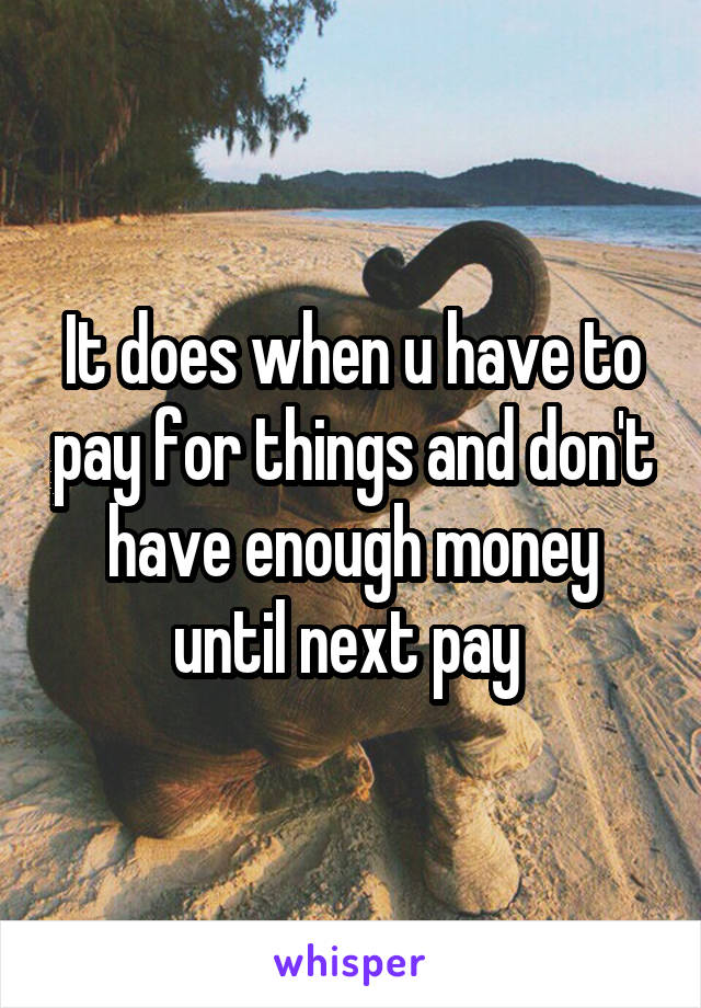 It does when u have to pay for things and don't have enough money until next pay 