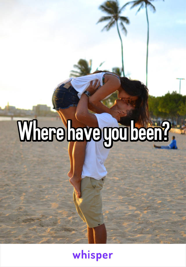 Where have you been?