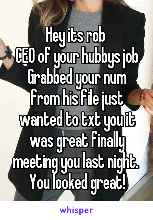 Hey its rob 
CEO of your hubbys job
Grabbed your num from his file just wanted to txt you it was great finally meeting you last night.  You looked great!