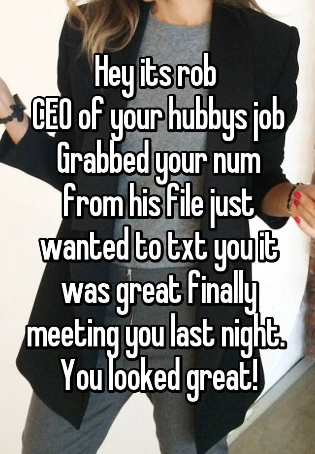 Hey its rob 
CEO of your hubbys job
Grabbed your num from his file just wanted to txt you it was great finally meeting you last night.  You looked great!