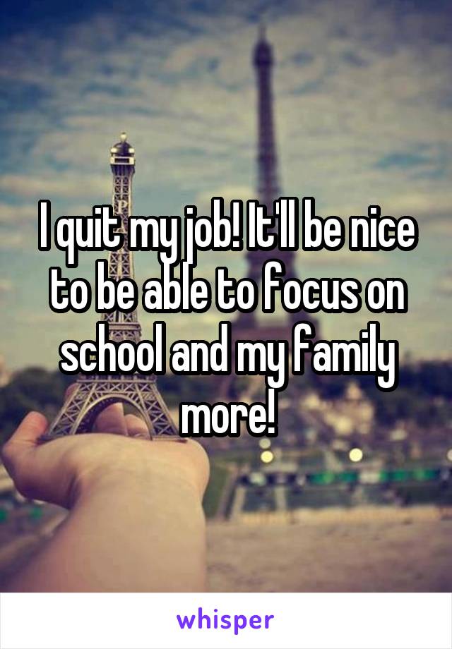 I quit my job! It'll be nice to be able to focus on school and my family more!