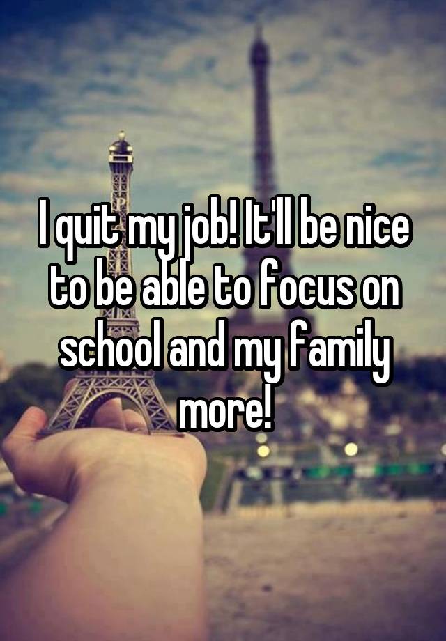 I quit my job! It'll be nice to be able to focus on school and my family more!