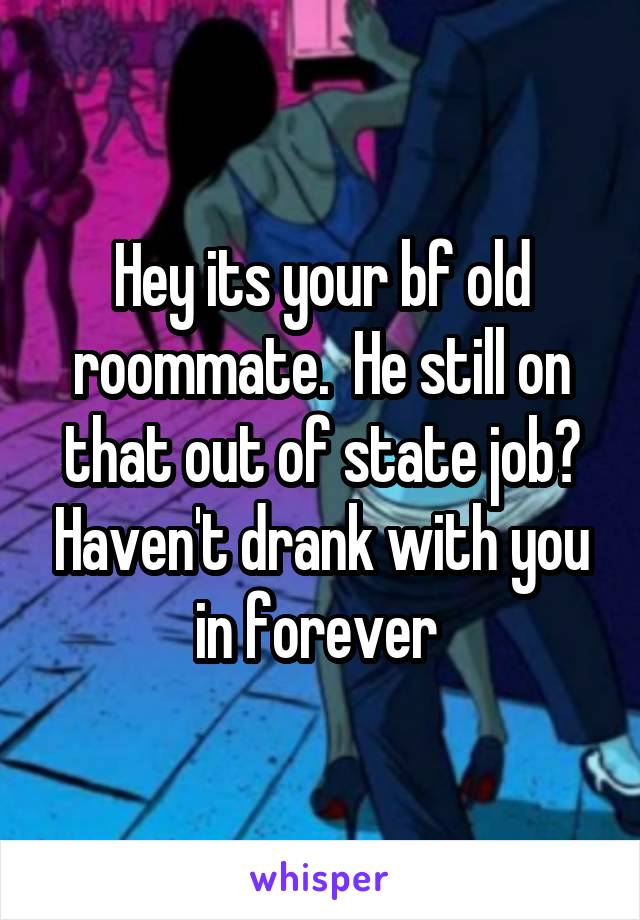 Hey its your bf old roommate.  He still on that out of state job? Haven't drank with you in forever 