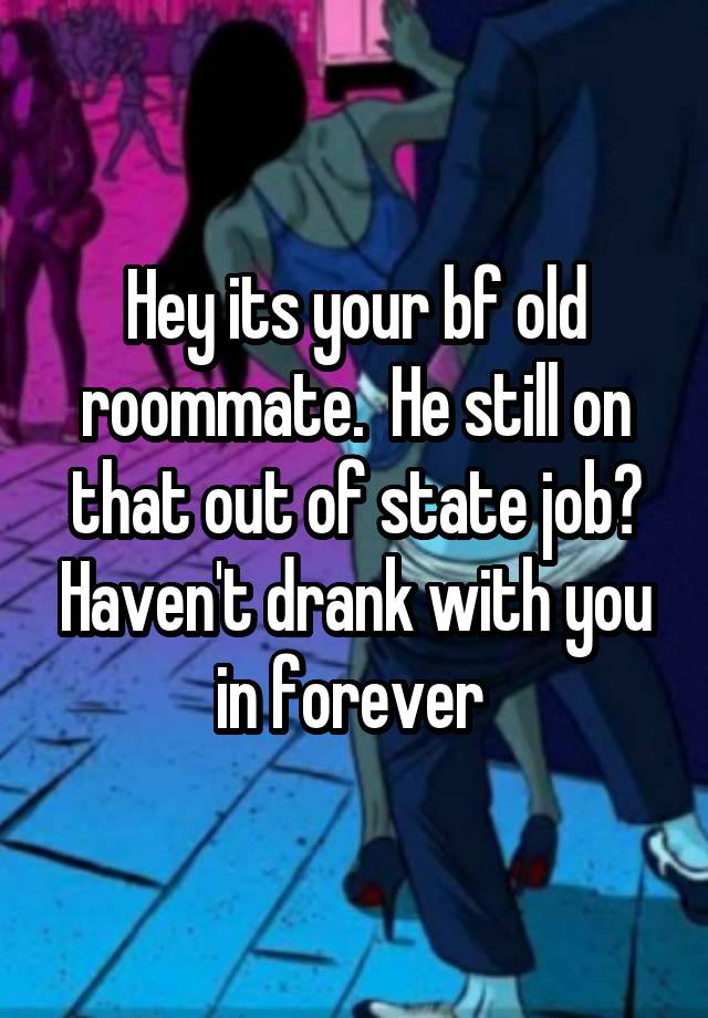 Hey its your bf old roommate.  He still on that out of state job? Haven't drank with you in forever 