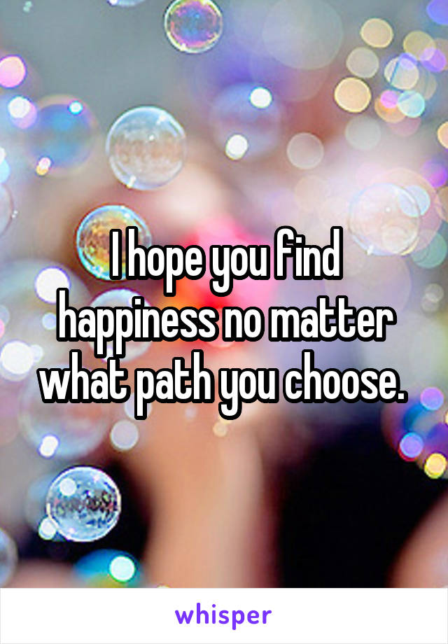 I hope you find happiness no matter what path you choose. 