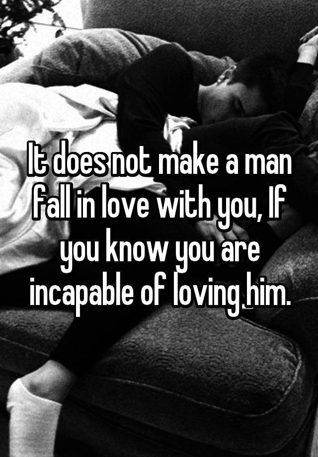 It does not make a man fall in love with you, If you know you are incapable of loving him.