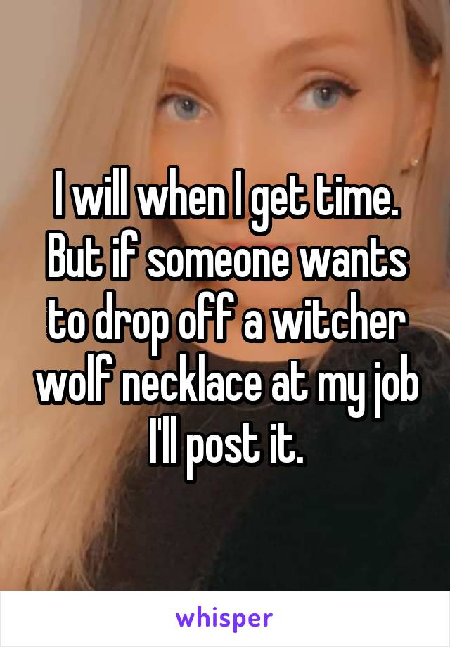 I will when I get time. But if someone wants to drop off a witcher wolf necklace at my job I'll post it.