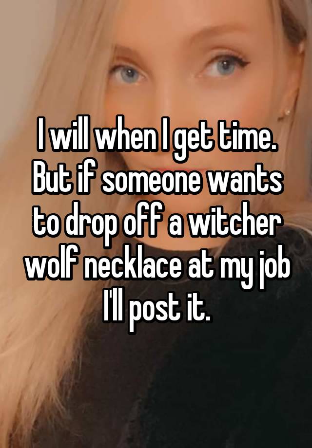 I will when I get time. But if someone wants to drop off a witcher wolf necklace at my job I'll post it.