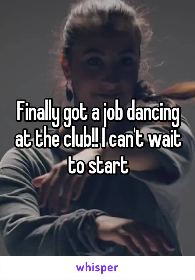 Finally got a job dancing at the club!! I can't wait to start