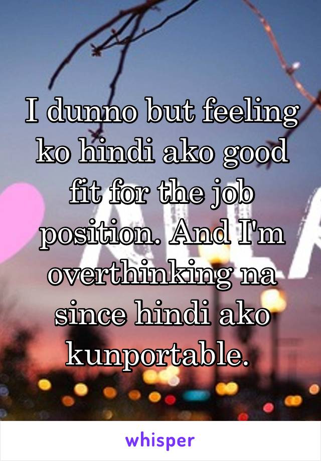 I dunno but feeling ko hindi ako good fit for the job position. And I'm overthinking na since hindi ako kunportable. 