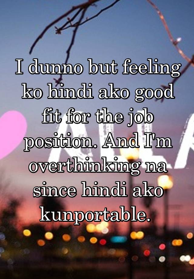 I dunno but feeling ko hindi ako good fit for the job position. And I'm overthinking na since hindi ako kunportable. 