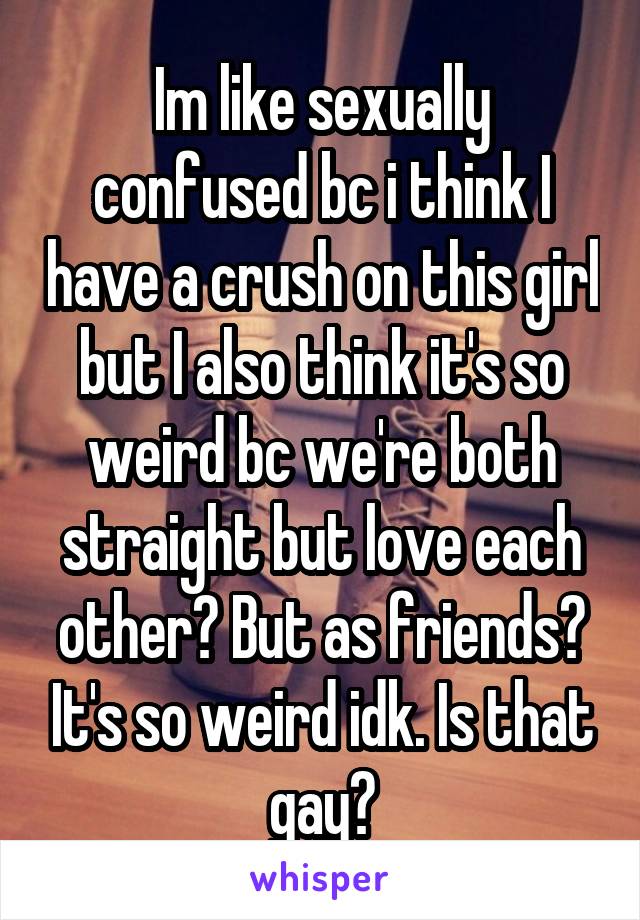 Im like sexually confused bc i think I have a crush on this girl but I also think it's so weird bc we're both straight but love each other? But as friends? It's so weird idk. Is that gay?