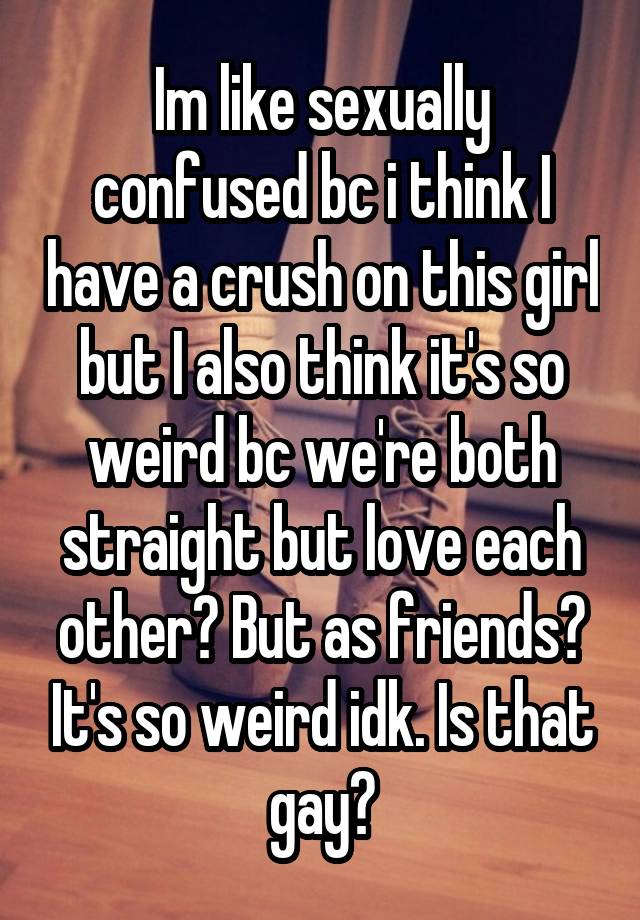 Im like sexually confused bc i think I have a crush on this girl but I also think it's so weird bc we're both straight but love each other? But as friends? It's so weird idk. Is that gay?