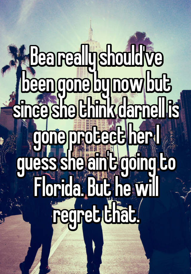 Bea really should've been gone by now but since she think darnell is gone protect her I guess she ain't going to Florida. But he will regret that.