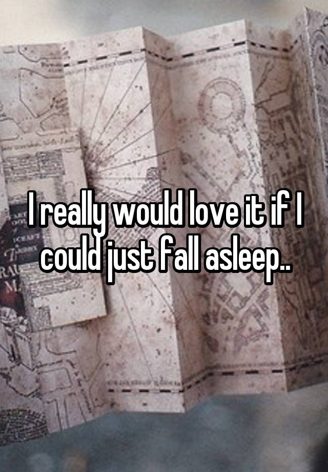 I really would love it if I could just fall asleep..