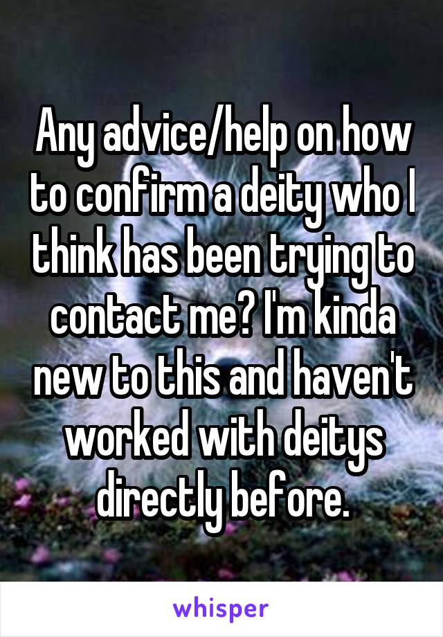 Any advice/help on how to confirm a deity who I think has been trying to contact me? I'm kinda new to this and haven't worked with deitys directly before.