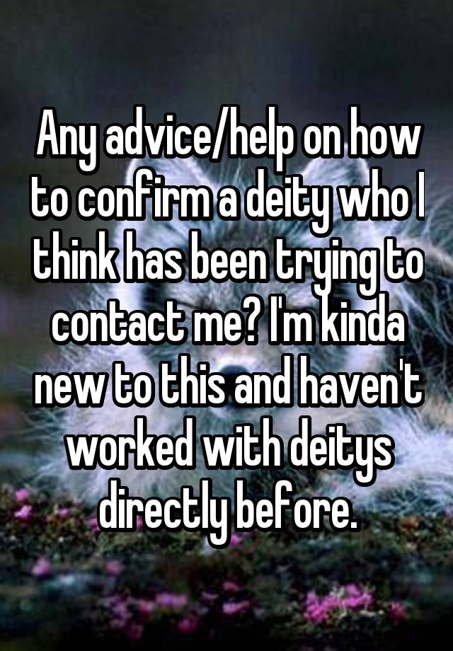 Any advice/help on how to confirm a deity who I think has been trying to contact me? I'm kinda new to this and haven't worked with deitys directly before.