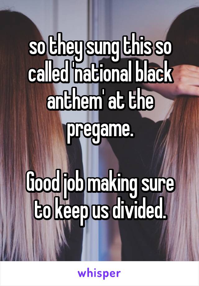 so they sung this so called 'national black anthem' at the pregame.

Good job making sure to keep us divided.
