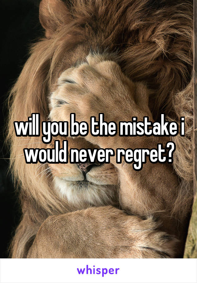 will you be the mistake i would never regret?