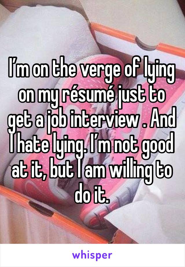 I’m on the verge of lying on my résumé just to get a job interview . And I hate lying. I’m not good at it, but I am willing to do it.