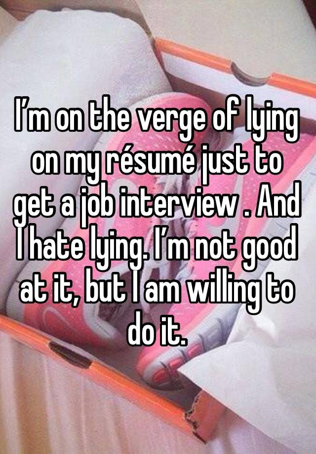 I’m on the verge of lying on my résumé just to get a job interview . And I hate lying. I’m not good at it, but I am willing to do it.