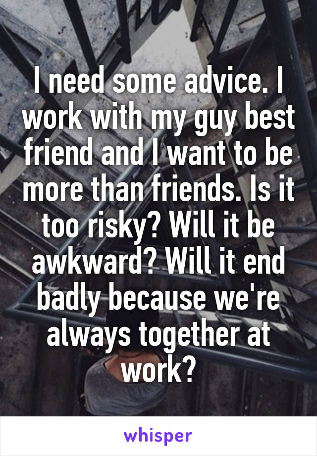 I need some advice. I work with my guy best friend and I want to be more than friends. Is it too risky? Will it be awkward? Will it end badly because we're always together at work?