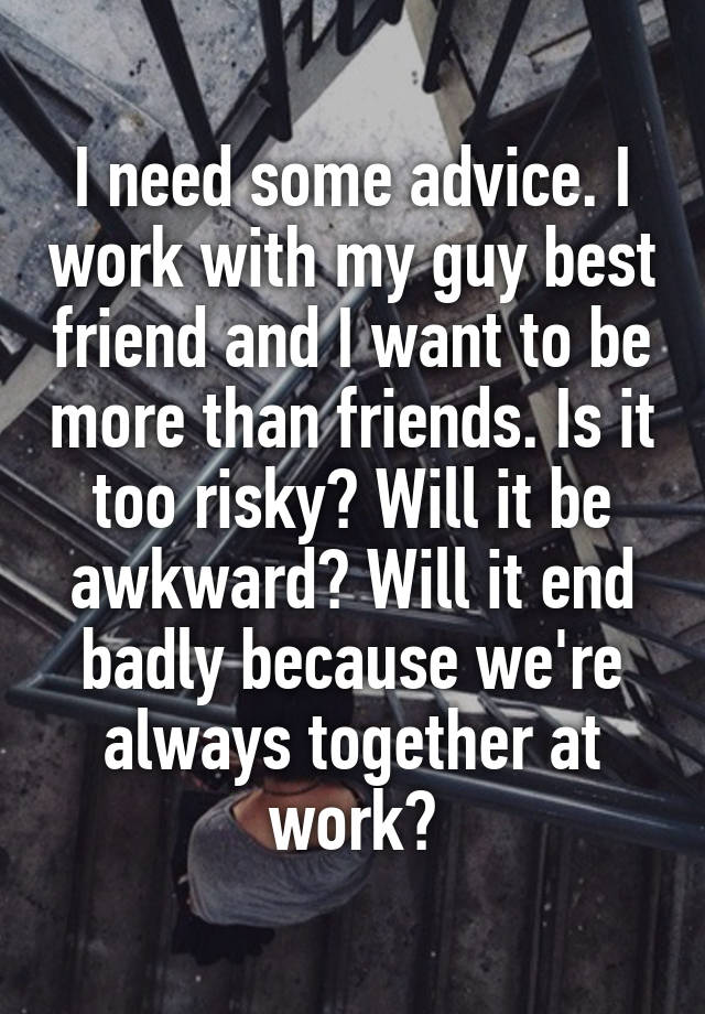 I need some advice. I work with my guy best friend and I want to be more than friends. Is it too risky? Will it be awkward? Will it end badly because we're always together at work?