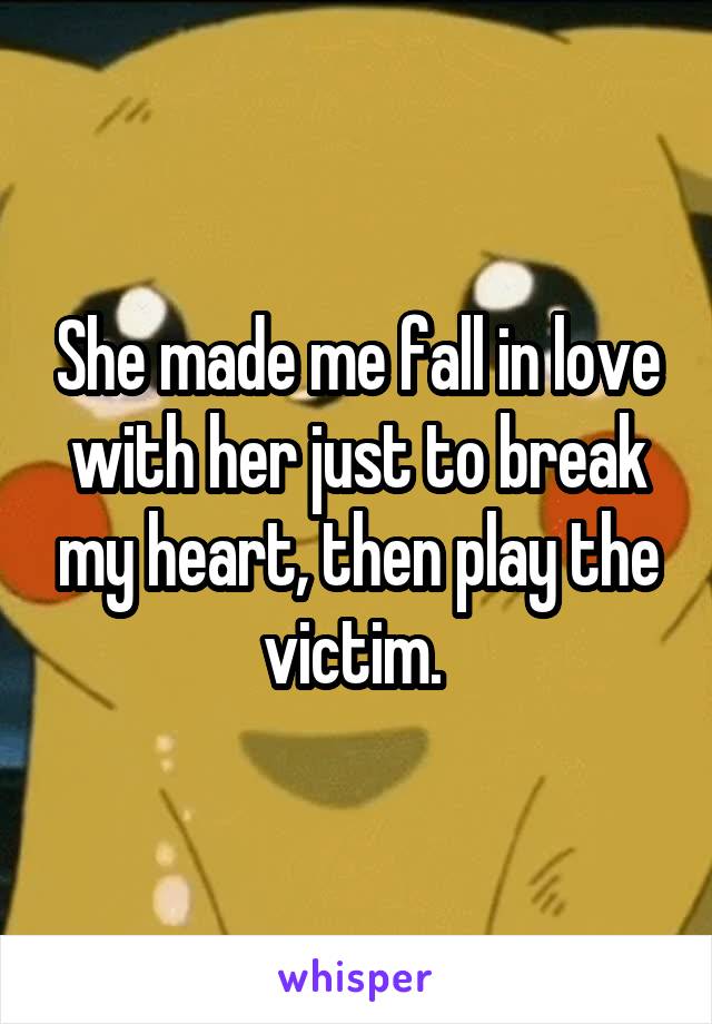 She made me fall in love with her just to break my heart, then play the victim. 