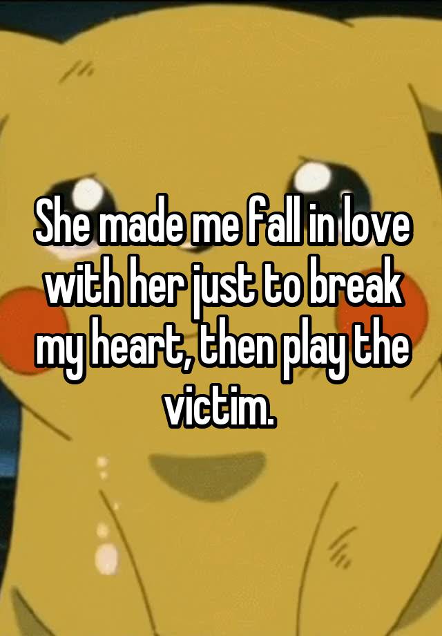 She made me fall in love with her just to break my heart, then play the victim. 