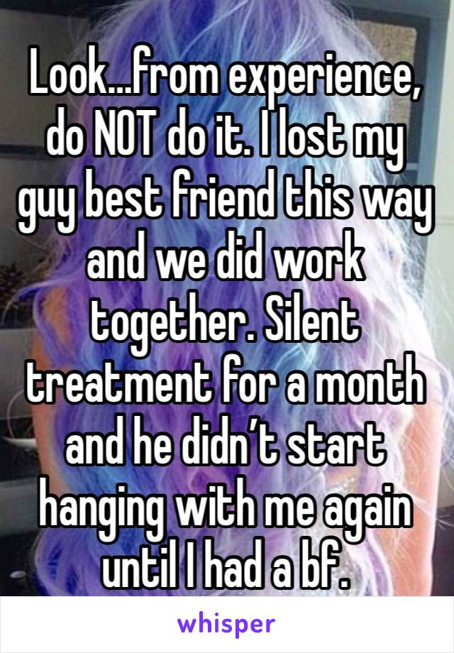 Look…from experience, do NOT do it. I lost my guy best friend this way and we did work together. Silent treatment for a month and he didn’t start hanging with me again until I had a bf. 