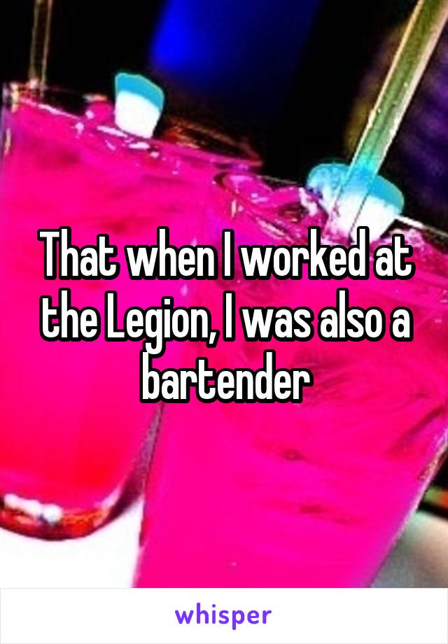 That when I worked at the Legion, I was also a bartender