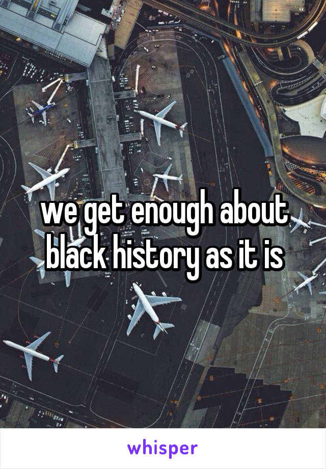 we get enough about black history as it is