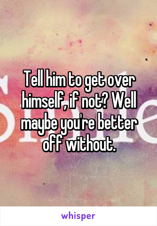 Tell him to get over himself, if not? Well maybe you're better off without.