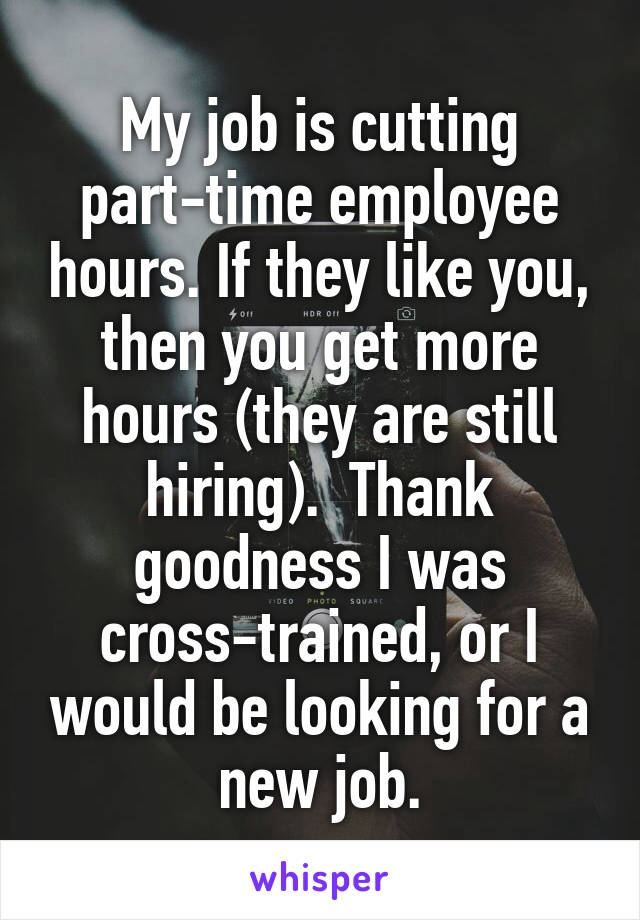 My job is cutting part-time employee hours. If they like you, then you get more hours (they are still hiring).  Thank goodness I was cross-trained, or I would be looking for a new job.