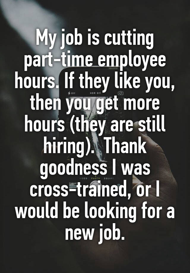 My job is cutting part-time employee hours. If they like you, then you get more hours (they are still hiring).  Thank goodness I was cross-trained, or I would be looking for a new job.