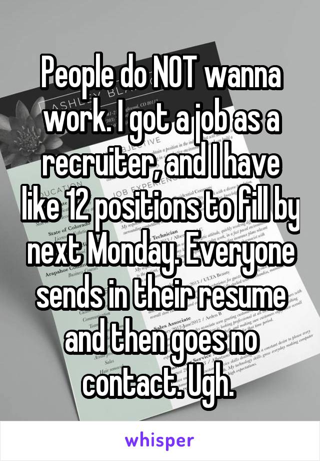 People do NOT wanna work. I got a job as a recruiter, and I have like 12 positions to fill by next Monday. Everyone sends in their resume and then goes no contact. Ugh. 