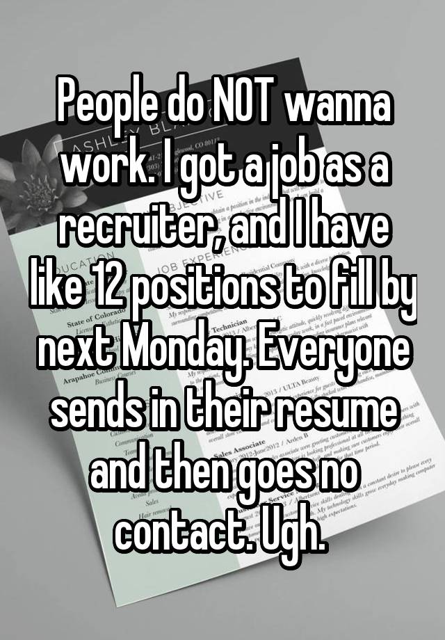 People do NOT wanna work. I got a job as a recruiter, and I have like 12 positions to fill by next Monday. Everyone sends in their resume and then goes no contact. Ugh. 