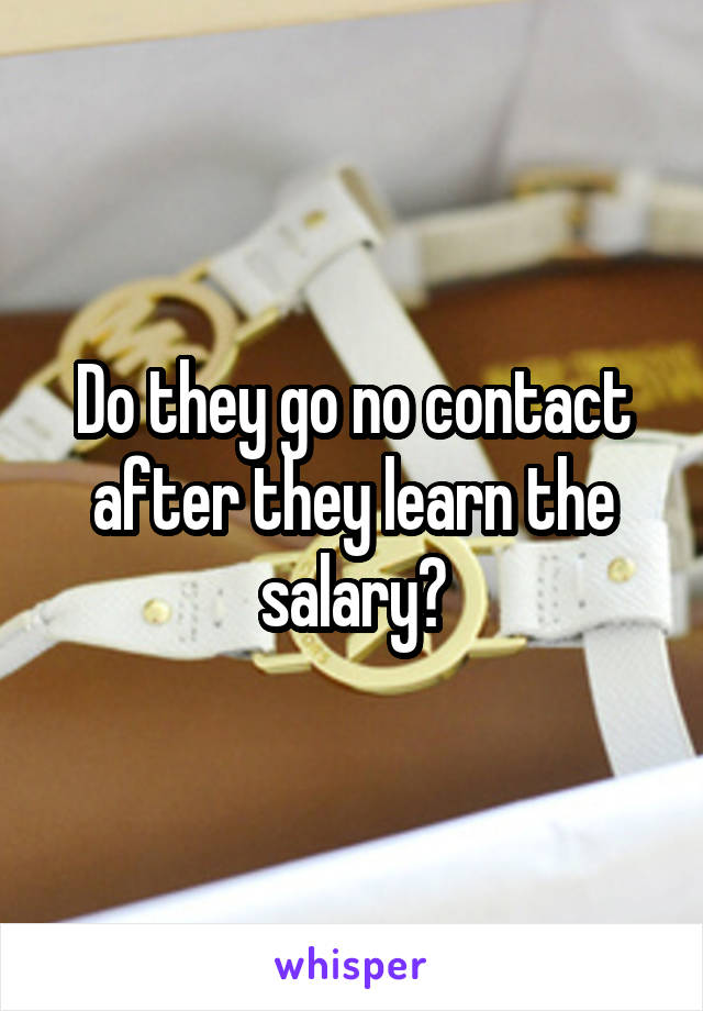 Do they go no contact after they learn the salary?