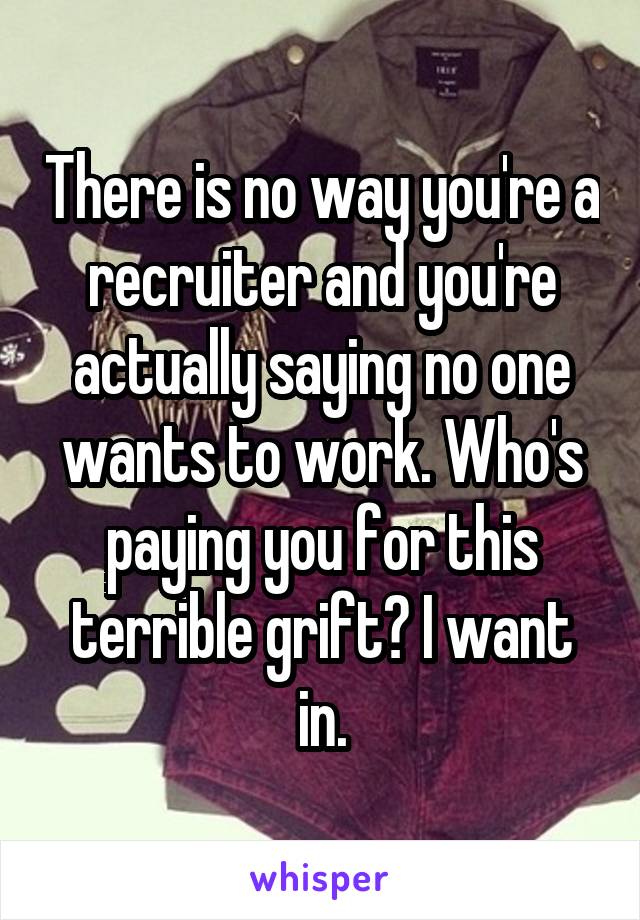 There is no way you're a recruiter and you're actually saying no one wants to work. Who's paying you for this terrible grift? I want in.