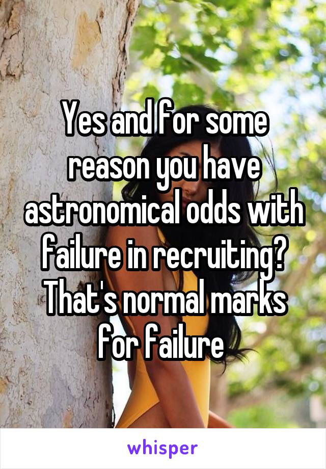 Yes and for some reason you have astronomical odds with failure in recruiting? That's normal marks for failure 