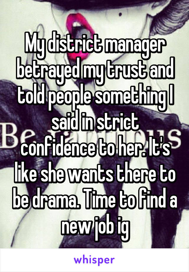 My district manager betrayed my trust and told people something I said in strict confidence to her. It's like she wants there to be drama. Time to find a new job ig