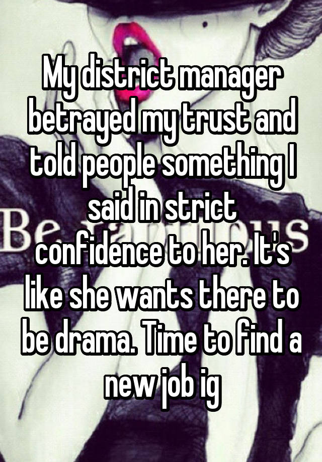 My district manager betrayed my trust and told people something I said in strict confidence to her. It's like she wants there to be drama. Time to find a new job ig