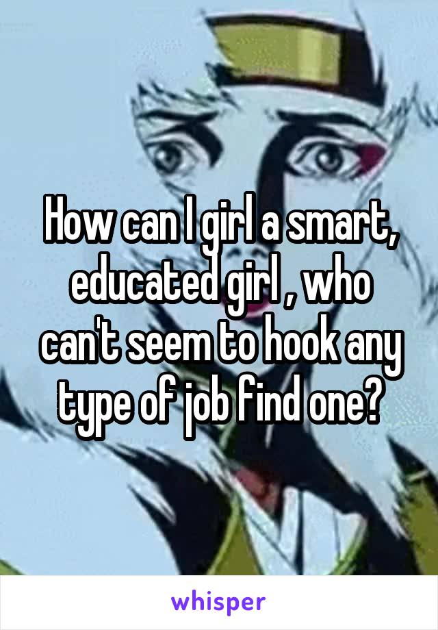 How can I girl a smart, educated girl , who can't seem to hook any type of job find one?