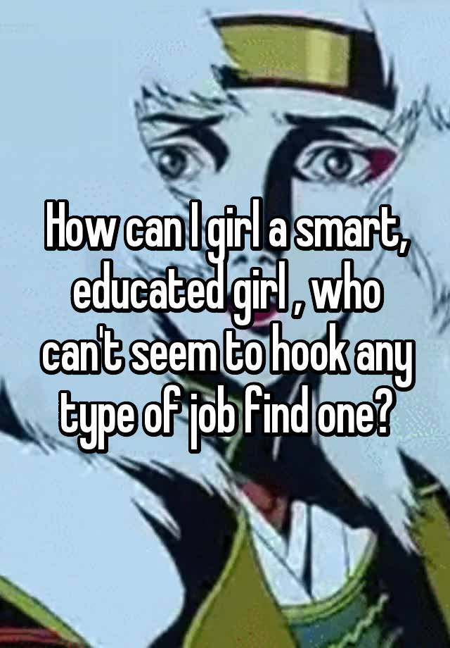 How can I girl a smart, educated girl , who can't seem to hook any type of job find one?