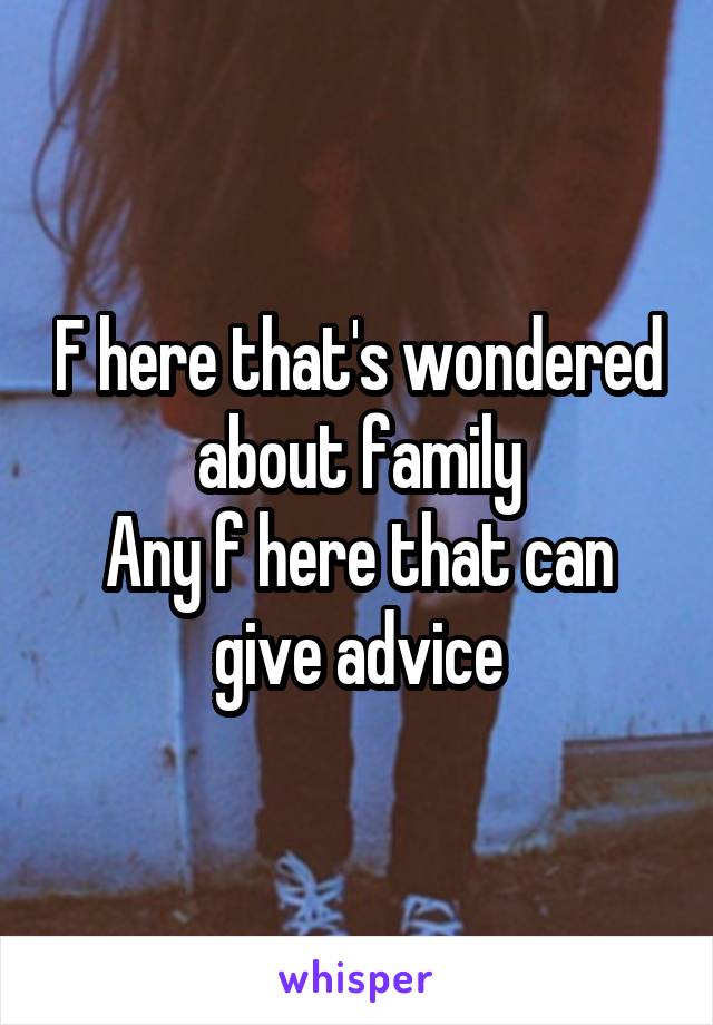 F here that's wondered about family
Any f here that can give advice